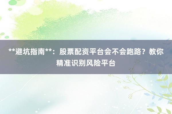 **避坑指南**：股票配资平台会不会跑路？教你精准识别风险平台