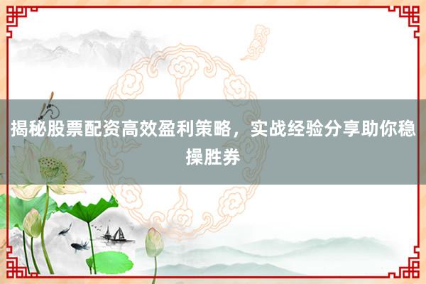 揭秘股票配资高效盈利策略，实战经验分享助你稳操胜券