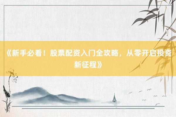 《新手必看！股票配资入门全攻略，从零开启投资新征程》