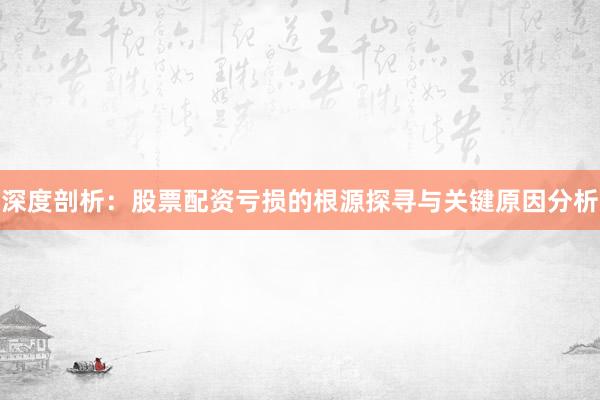 深度剖析：股票配资亏损的根源探寻与关键原因分析