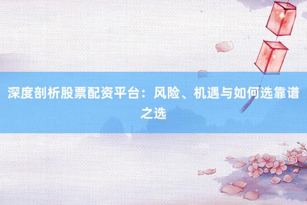 深度剖析股票配资平台：风险、机遇与如何选靠谱之选