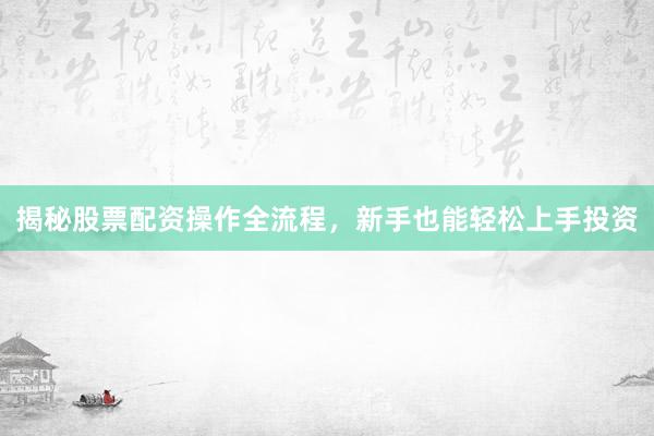 揭秘股票配资操作全流程，新手也能轻松上手投资