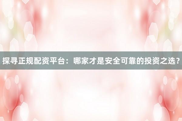 探寻正规配资平台：哪家才是安全可靠的投资之选？