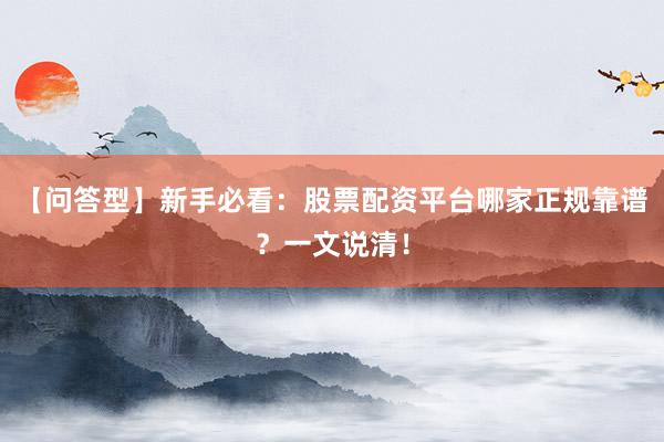 【问答型】新手必看：股票配资平台哪家正规靠谱？一文说清！