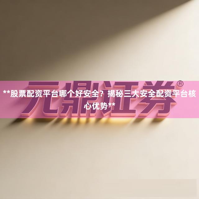 **股票配资平台哪个好安全？揭秘三大安全配资平台核心优势**