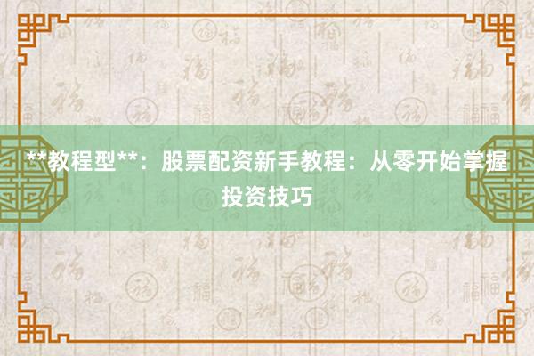 **教程型**：股票配资新手教程：从零开始掌握投资技巧