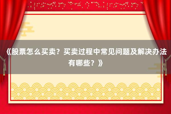 《股票怎么买卖？买卖过程中常见问题及解决办法有哪些？》