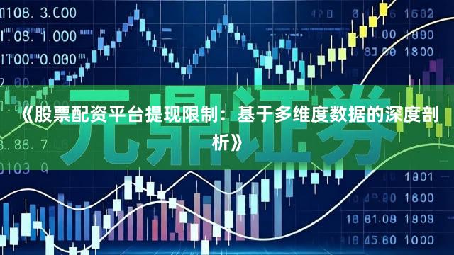 《股票配资平台提现限制：基于多维度数据的深度剖析》