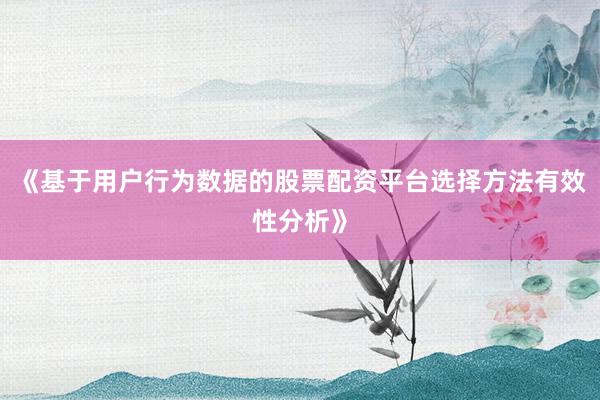 《基于用户行为数据的股票配资平台选择方法有效性分析》