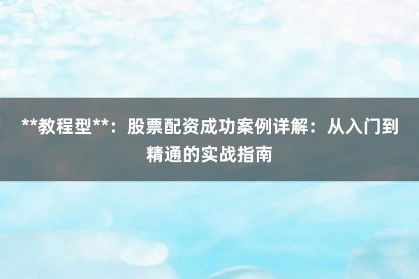 **教程型**：股票配资成功案例详解：从入门到精通的实战指南