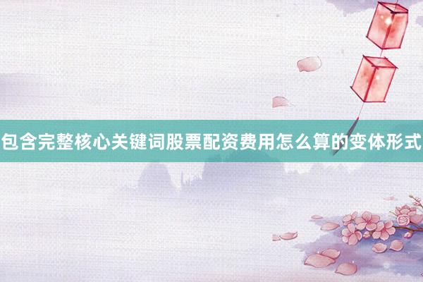 包含完整核心关键词股票配资费用怎么算的变体形式