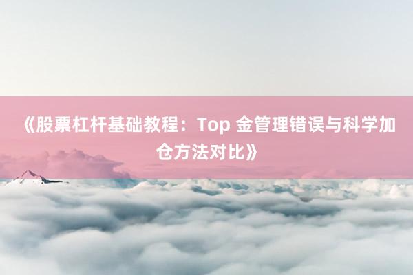《股票杠杆基础教程：Top 金管理错误与科学加仓方法对比》