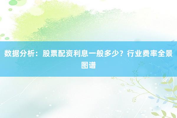 数据分析：股票配资利息一般多少？行业费率全景图谱