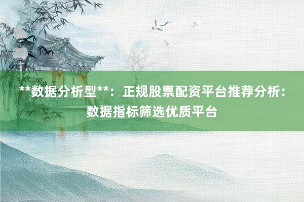 **数据分析型**：正规股票配资平台推荐分析：数据指标筛选优质平台