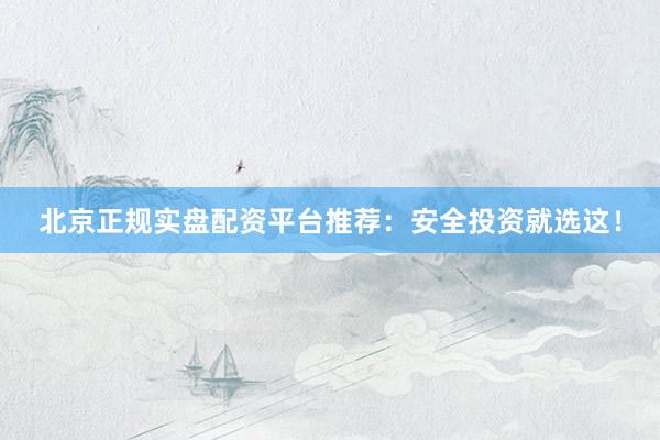 北京正规实盘配资平台推荐：安全投资就选这！