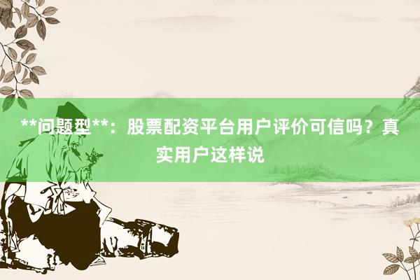 **问题型**：股票配资平台用户评价可信吗？真实用户这样说