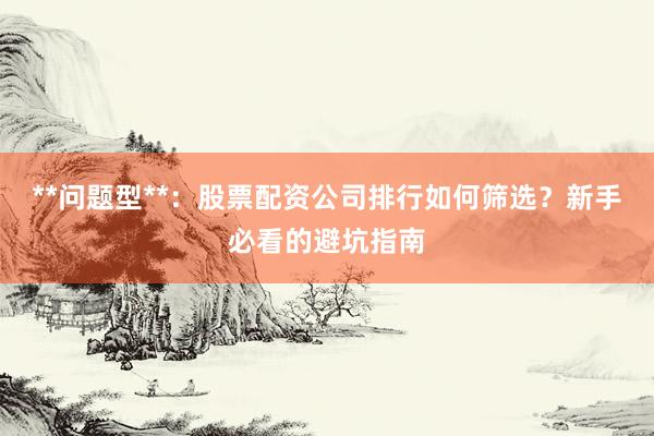 **问题型**：股票配资公司排行如何筛选？新手必看的避坑指南
