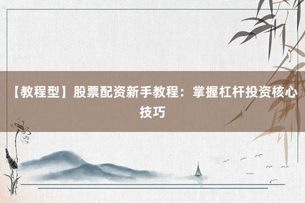 【教程型】股票配资新手教程：掌握杠杆投资核心技巧