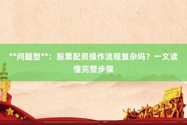 **问题型**：股票配资操作流程复杂吗？一文读懂完整步骤
