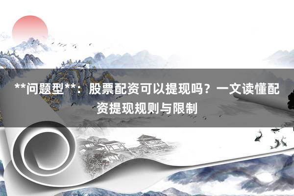 **问题型**：股票配资可以提现吗？一文读懂配资提现规则与限制