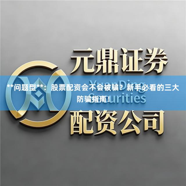 **问题型**：股票配资会不会被骗？新手必看的三大防骗指南！