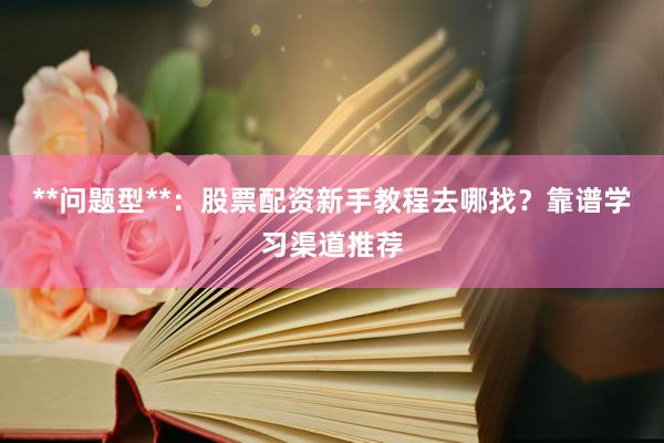 **问题型**：股票配资新手教程去哪找？靠谱学习渠道推荐