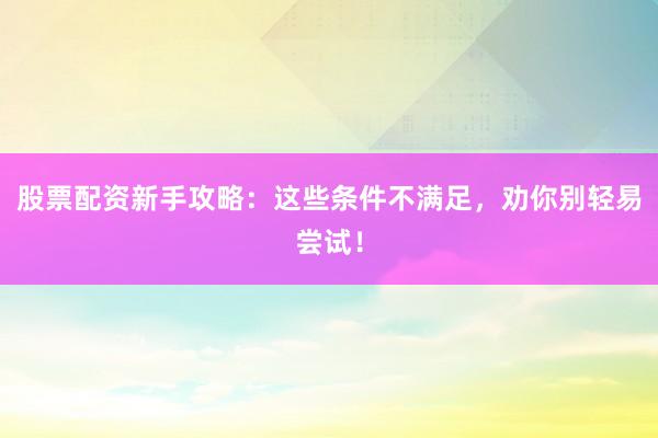 股票配资新手攻略：这些条件不满足，劝你别轻易尝试！