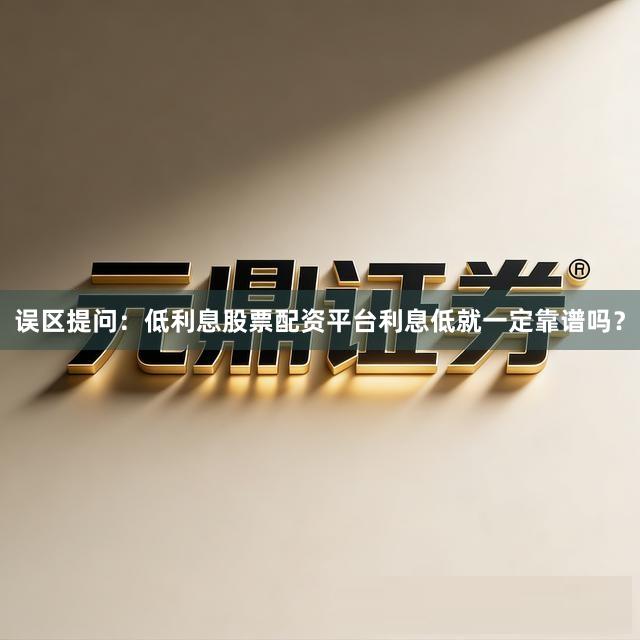 误区提问：低利息股票配资平台利息低就一定靠谱吗？