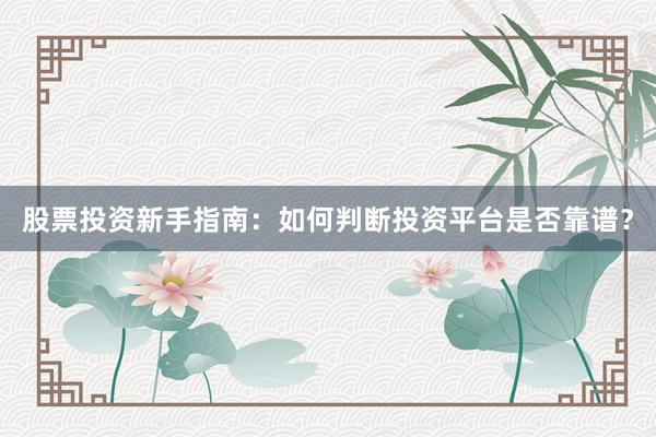 股票投资新手指南：如何判断投资平台是否靠谱？