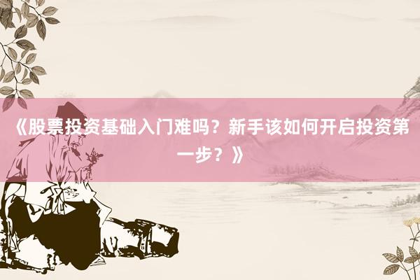 《股票投资基础入门难吗？新手该如何开启投资第一步？》