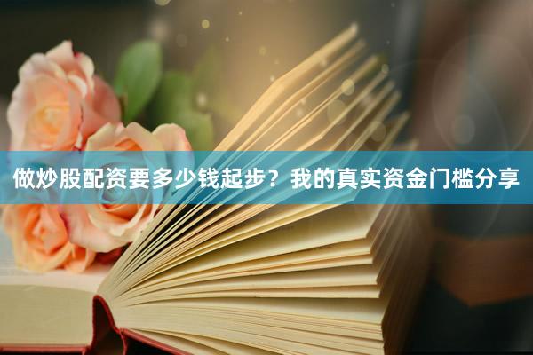 做炒股配资要多少钱起步？我的真实资金门槛分享
