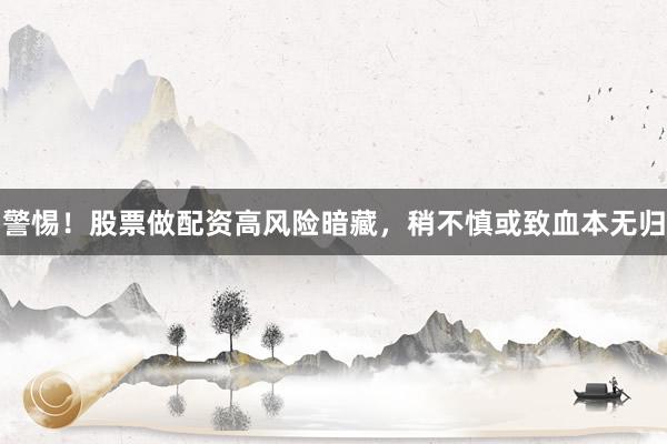 警惕！股票做配资高风险暗藏，稍不慎或致血本无归