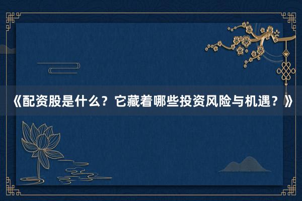 《配资股是什么？它藏着哪些投资风险与机遇？》