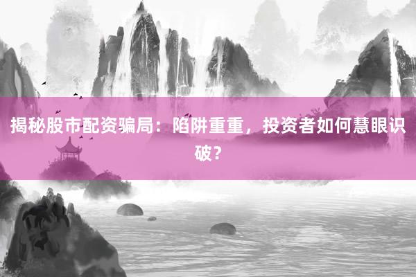 揭秘股市配资骗局：陷阱重重，投资者如何慧眼识破？