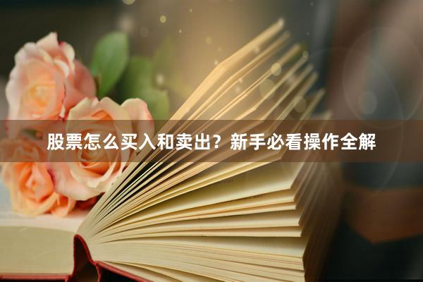 股票怎么买入和卖出？新手必看操作全解