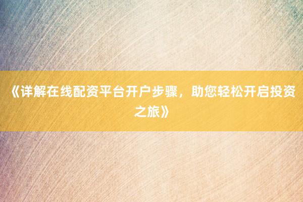 《详解在线配资平台开户步骤，助您轻松开启投资之旅》