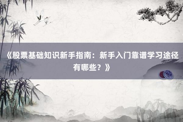 《股票基础知识新手指南：新手入门靠谱学习途径有哪些？》