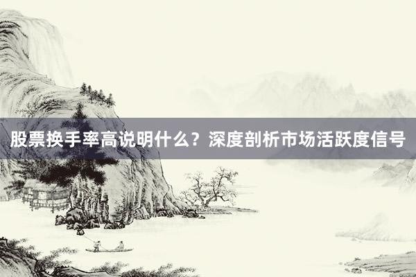 股票换手率高说明什么？深度剖析市场活跃度信号