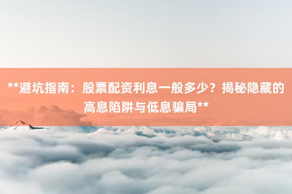 **避坑指南：股票配资利息一般多少？揭秘隐藏的高息陷阱与低息骗局**