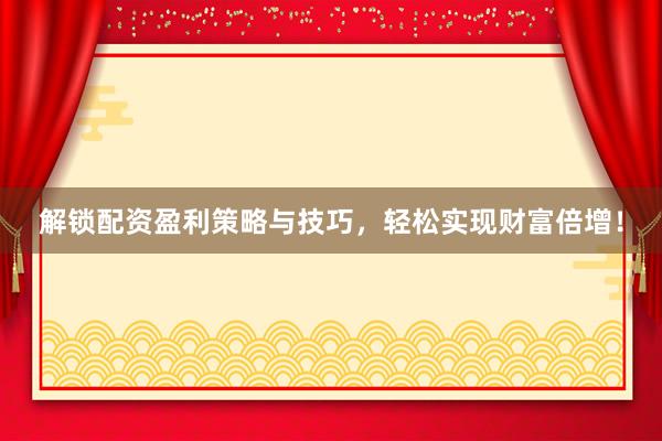 解锁配资盈利策略与技巧，轻松实现财富倍增！