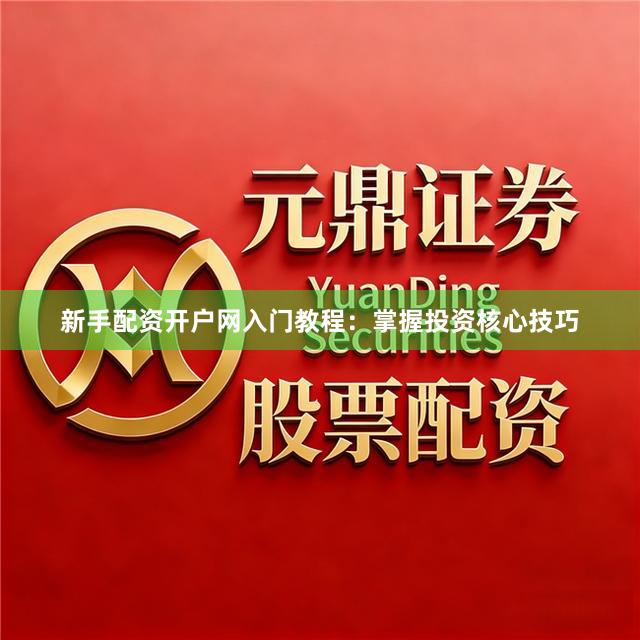 新手配资开户网入门教程：掌握投资核心技巧