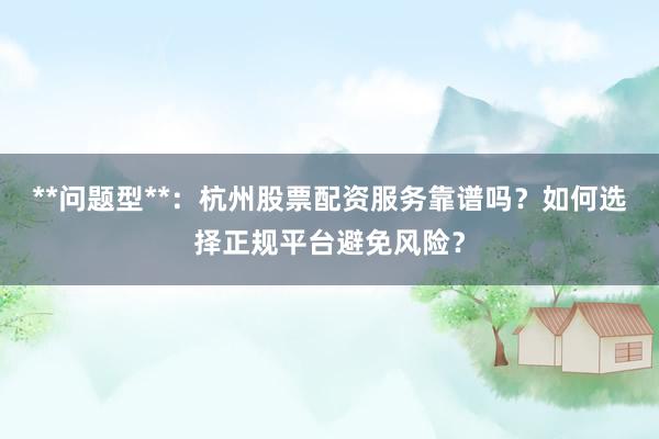 **问题型**：杭州股票配资服务靠谱吗？如何选择正规平台避免风险？