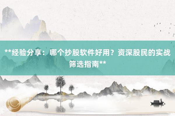**经验分享：哪个抄股软件好用？资深股民的实战筛选指南**