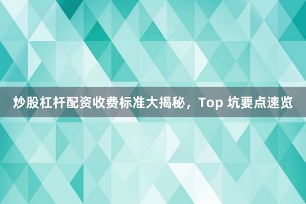 炒股杠杆配资收费标准大揭秘，Top 坑要点速览