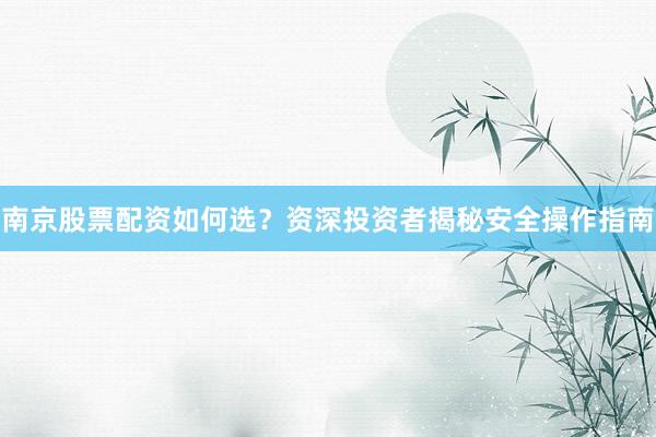 南京股票配资如何选？资深投资者揭秘安全操作指南