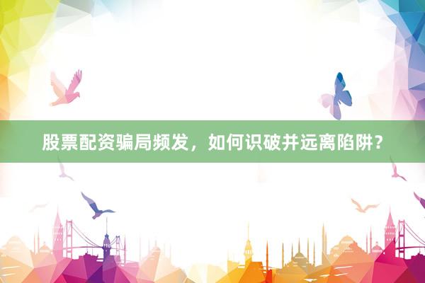 股票配资骗局频发，如何识破并远离陷阱？
