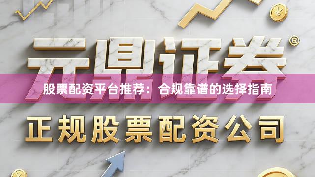 股票配资平台推荐：合规靠谱的选择指南