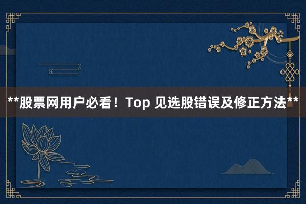 **股票网用户必看！Top 见选股错误及修正方法**
