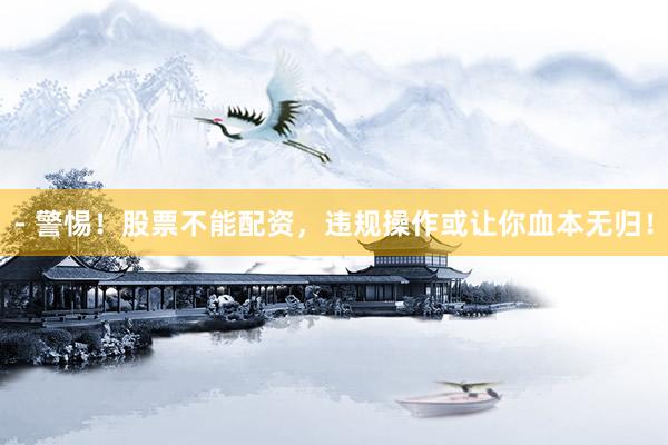- 警惕！股票不能配资，违规操作或让你血本无归！