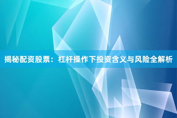 揭秘配资股票：杠杆操作下投资含义与风险全解析